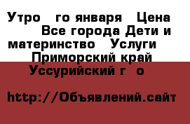  Утро 1-го января › Цена ­ 18 - Все города Дети и материнство » Услуги   . Приморский край,Уссурийский г. о. 